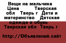 Вещи на мальчика › Цена ­ 200 - Тверская обл., Тверь г. Дети и материнство » Детская одежда и обувь   . Тверская обл.,Тверь г.